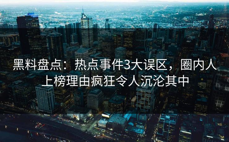 黑料盘点:热点事件3大误区,圈内人上榜理由疯狂令人沉沦其中 黑料盘点:热点事件3大误区,圈内人上榜理由疯狂令人沉沦其中