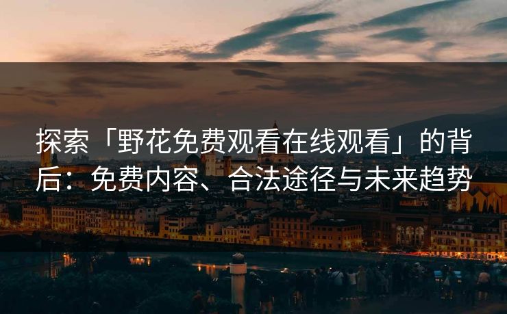 探索「野花免费观看在线观看」的背后:免费内容、合法途径与未来趋势 探索「野花免费观看在线观看」的背后:免费内容、合法途径与未来趋势