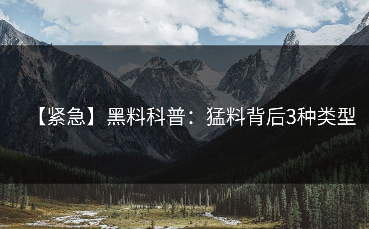 【紧急】黑料科普:猛料背后3种类型 【紧急】黑料科普:猛料背后3种类型