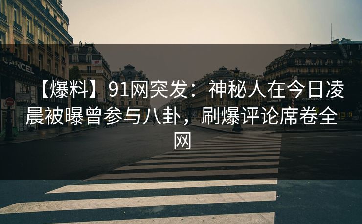 【爆料】91网突发：神秘人在今日凌晨被曝曾参与八卦，刷爆评论席卷全网