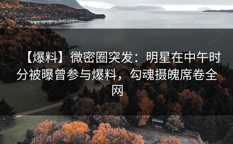 【爆料】微密圈突发:明星在中午时分被曝曾参与爆料,勾魂摄魄席卷全网 【爆料】微密圈突发:明星在中午时分被曝曾参与爆料,勾魂摄魄席卷全网