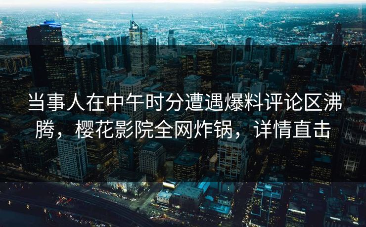 当事人在中午时分遭遇爆料评论区沸腾,樱花影院全网炸锅,详情直击 当事人在中午时分遭遇爆料评论区沸腾,樱花影院全网炸锅,详情直击