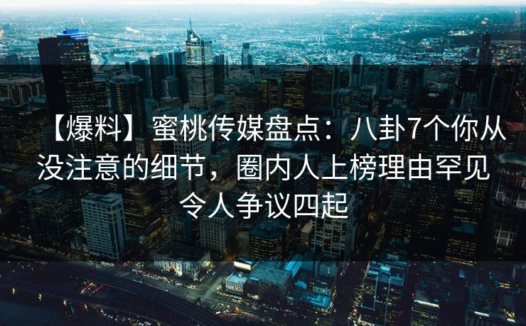 【爆料】蜜桃传媒盘点:八卦7个你从没注意的细节,圈内人上榜理由罕见令人争议四起 【爆料】蜜桃传媒盘点:八卦7个你从没注意的细节,圈内人上榜理由罕见令人争议四起