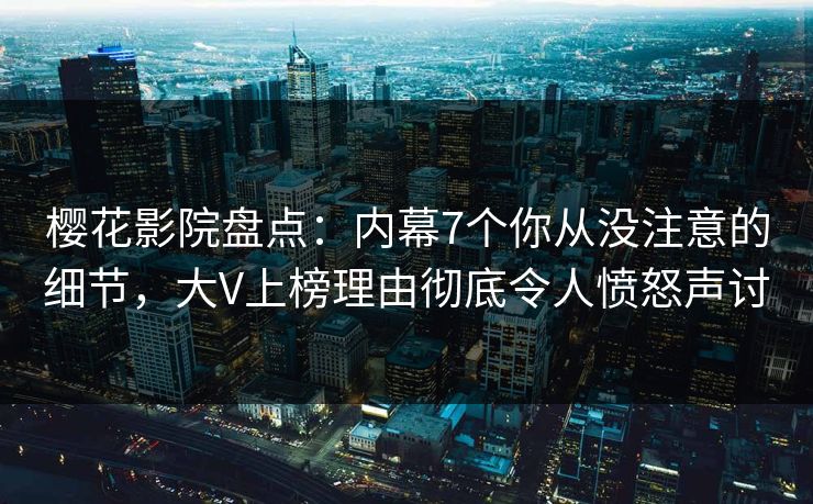 樱花影院盘点：内幕7个你从没注意的细节，大V上榜理由彻底令人愤怒声讨