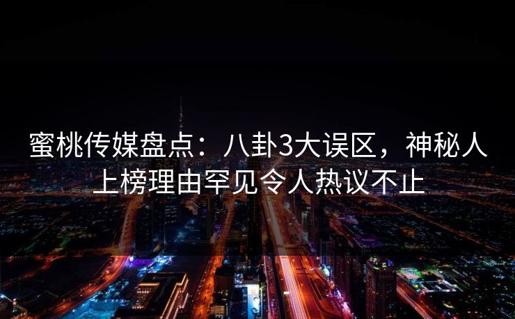 蜜桃传媒盘点:八卦3大误区,神秘人上榜理由罕见令人热议不止 蜜桃传媒盘点:八卦3大误区,神秘人上榜理由罕见令人热议不止