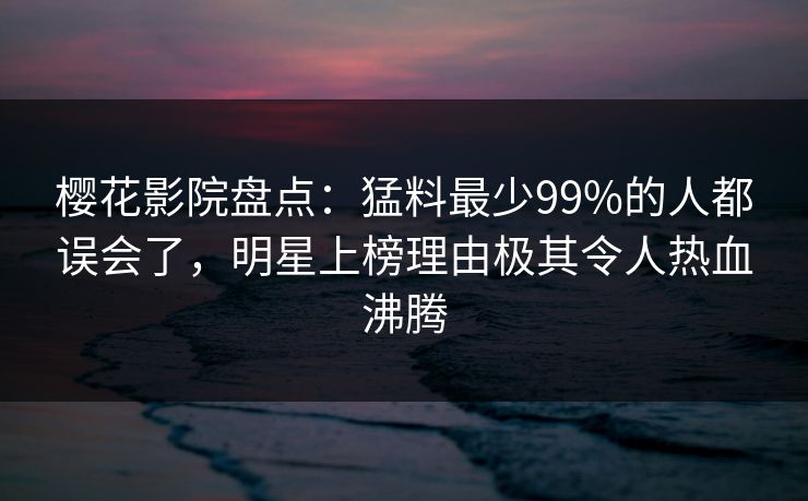 樱花影院盘点：猛料最少99%的人都误会了，明星上榜理由极其令人热血沸腾