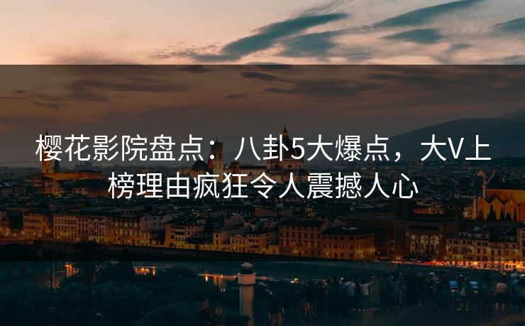 樱花影院盘点：八卦5大爆点，大V上榜理由疯狂令人震撼人心