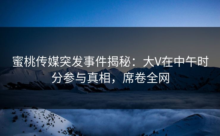 蜜桃传媒突发事件揭秘：大V在中午时分参与真相，席卷全网