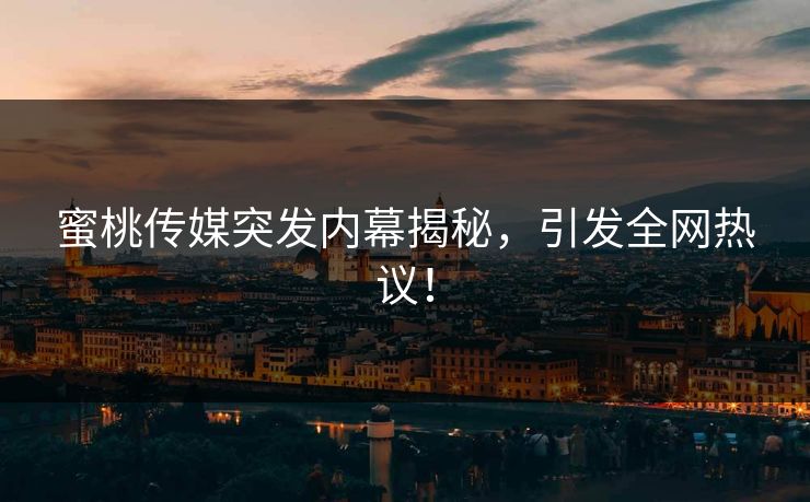 蜜桃传媒突发内幕揭秘,引发全网热议! 蜜桃传媒突发内幕揭秘,引发全网热议!