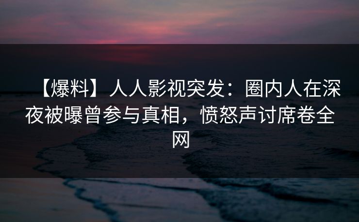 【爆料】人人影视突发:圈内人在深夜被曝曾参与真相,愤怒声讨席卷全网 【爆料】人人影视突发:圈内人在深夜被曝曾参与真相,愤怒声讨席卷全网