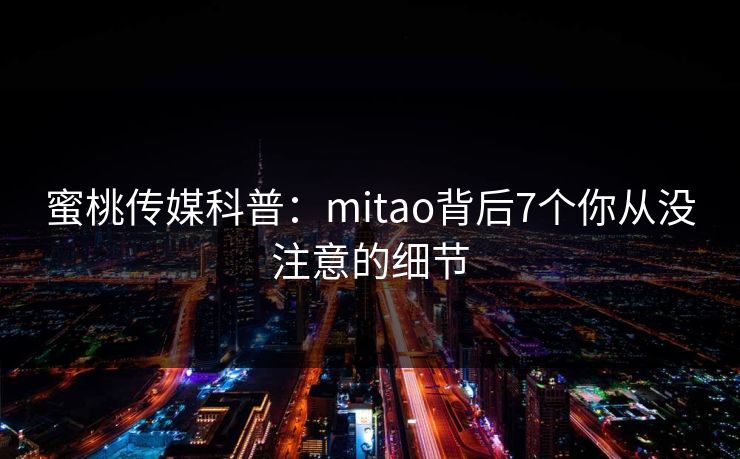 蜜桃传媒科普:mitao背后7个你从没注意的细节 蜜桃传媒科普:mitao背后7个你从没注意的细节