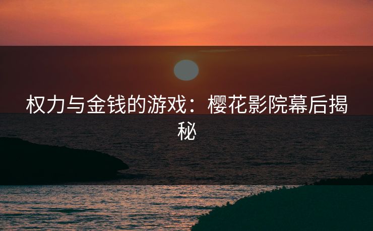权力与金钱的游戏:樱花影院幕后揭秘 权力与金钱的游戏:樱花影院幕后揭秘