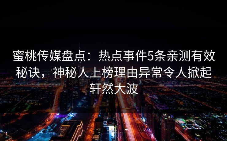 蜜桃传媒盘点：热点事件5条亲测有效秘诀，神秘人上榜理由异常令人掀起轩然大波