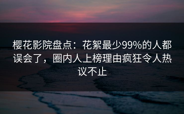 樱花影院盘点：花絮最少99%的人都误会了，圈内人上榜理由疯狂令人热议不止