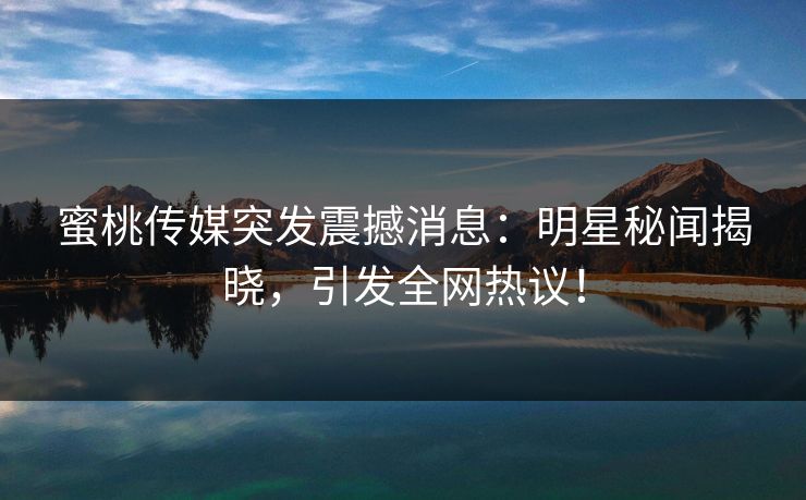 蜜桃传媒突发震撼消息:明星秘闻揭晓,引发全网热议! 蜜桃传媒突发震撼消息:明星秘闻揭晓,引发全网热议!
