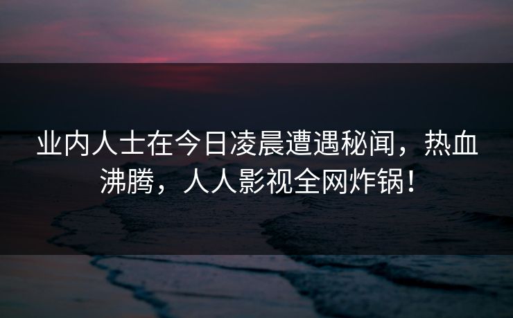 业内人士在今日凌晨遭遇秘闻，热血沸腾，人人影视全网炸锅！