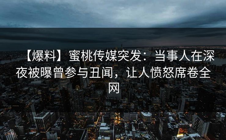 【爆料】蜜桃传媒突发:当事人在深夜被曝曾参与丑闻,让人愤怒席卷全网 【爆料】蜜桃传媒突发:当事人在深夜被曝曾参与丑闻,让人愤怒席卷全网