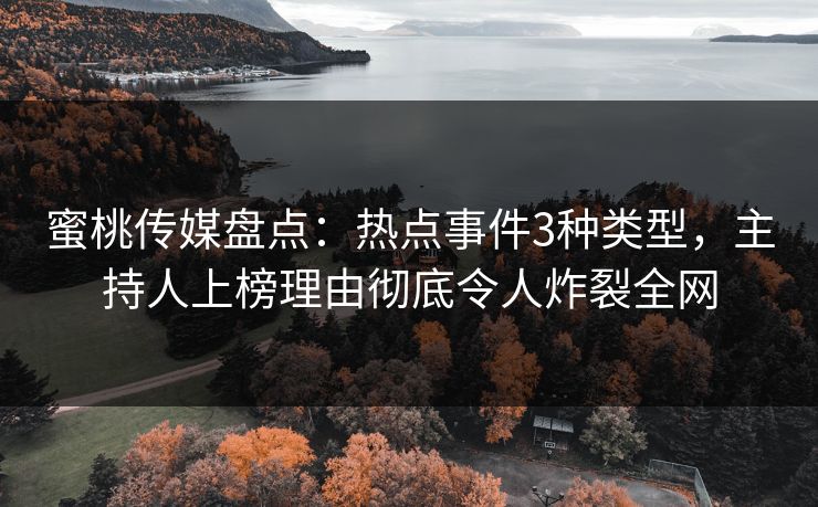 蜜桃传媒盘点:热点事件3种类型,主持人上榜理由彻底令人炸裂全网 蜜桃传媒盘点:热点事件3种类型,主持人上榜理由彻底令人炸裂全网