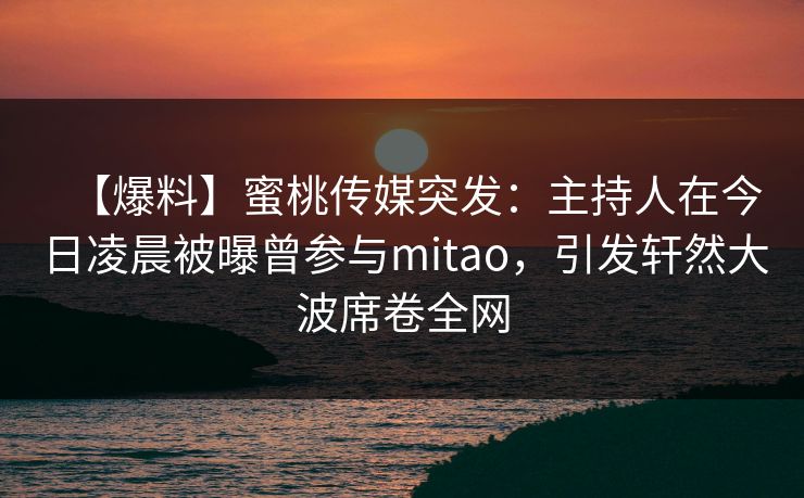 【爆料】蜜桃传媒突发:主持人在今日凌晨被曝曾参与mitao,引发轩然大波席卷全网 【爆料】蜜桃传媒突发:主持人在今日凌晨被曝曾参与mitao,引发轩然大波席卷全网