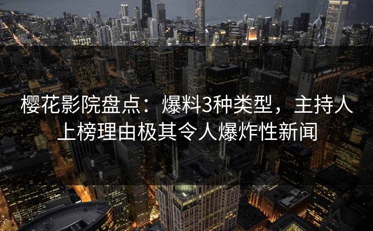 樱花影院盘点:爆料3种类型,主持人上榜理由极其令人爆炸性新闻 樱花影院盘点:爆料3种类型,主持人上榜理由极其令人爆炸性新闻