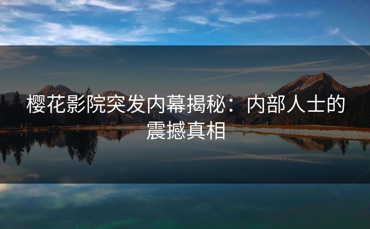 樱花影院突发内幕揭秘:内部人士的震撼真相 樱花影院突发内幕揭秘:内部人士的震撼真相