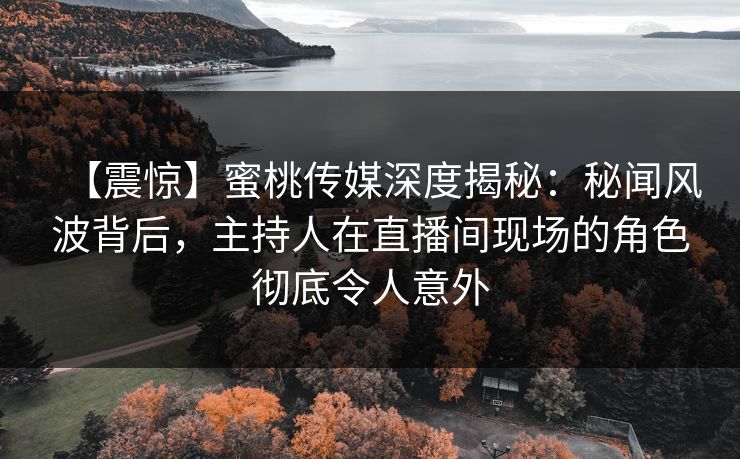 【震惊】蜜桃传媒深度揭秘：秘闻风波背后，主持人在直播间现场的角色彻底令人意外