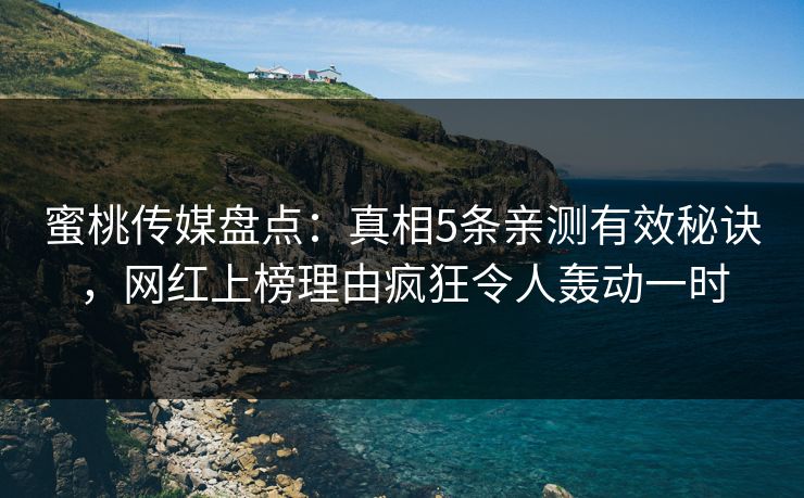蜜桃传媒盘点：真相5条亲测有效秘诀，网红上榜理由疯狂令人轰动一时