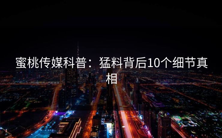 蜜桃传媒科普：猛料背后10个细节真相