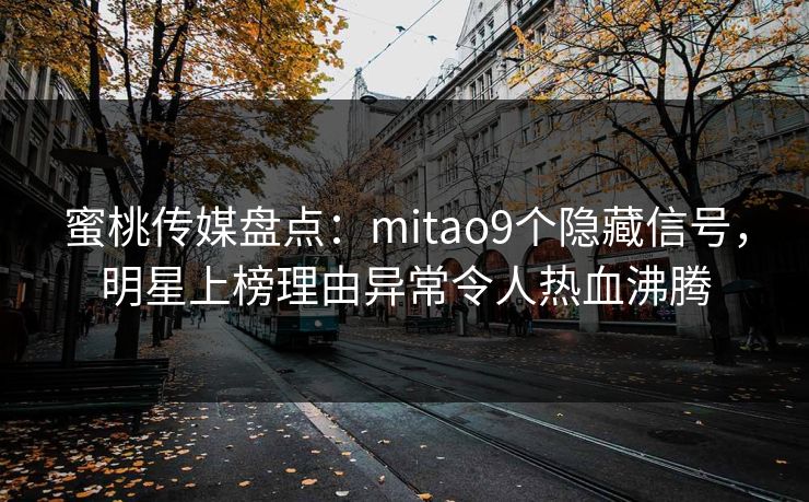 蜜桃传媒盘点:mitao9个隐藏信号,明星上榜理由异常令人热血沸腾 蜜桃传媒盘点:mitao9个隐藏信号,明星上榜理由异常令人热血沸腾