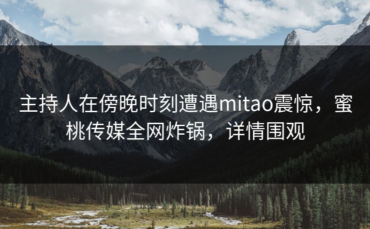 主持人在傍晚时刻遭遇mitao震惊,蜜桃传媒全网炸锅,详情围观 主持人在傍晚时刻遭遇mitao震惊,蜜桃传媒全网炸锅,详情围观