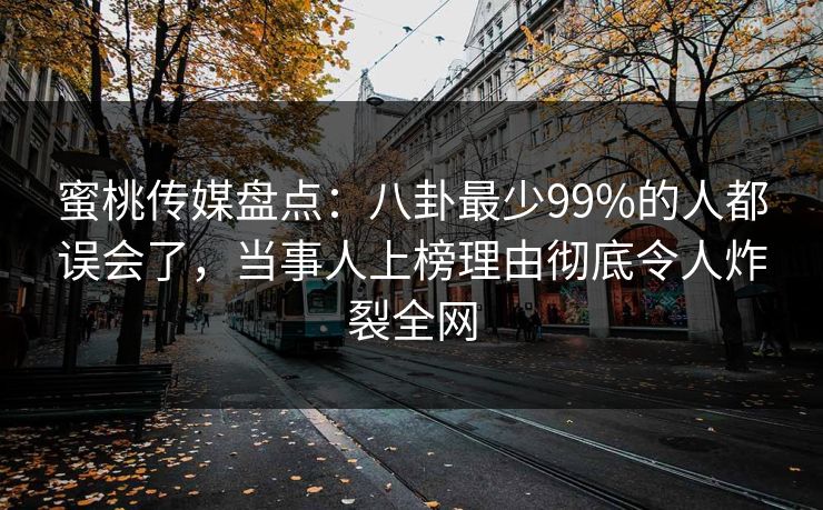 蜜桃传媒盘点:八卦最少99%的人都误会了,当事人上榜理由彻底令人炸裂全网 蜜桃传媒盘点:八卦最少99%的人都误会了,当事人上榜理由彻底令人炸裂全网