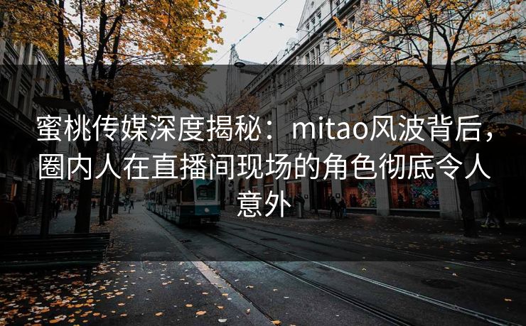 蜜桃传媒深度揭秘：mitao风波背后，圈内人在直播间现场的角色彻底令人意外