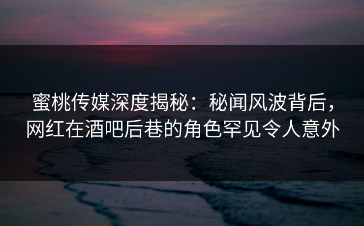 蜜桃传媒深度揭秘：秘闻风波背后，网红在酒吧后巷的角色罕见令人意外