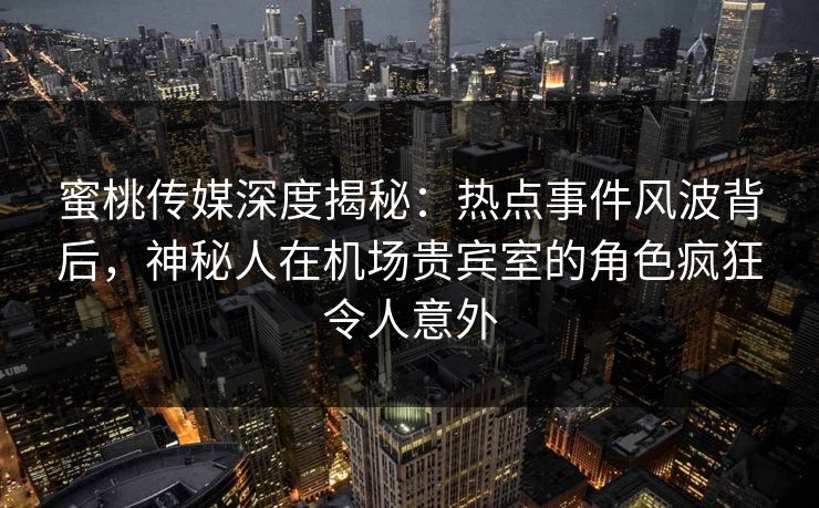 蜜桃传媒深度揭秘:热点事件风波背后,神秘人在机场贵宾室的角色疯狂令人意外 蜜桃传媒深度揭秘:热点事件风波背后,神秘人在机场贵宾室的角色疯狂令人意外