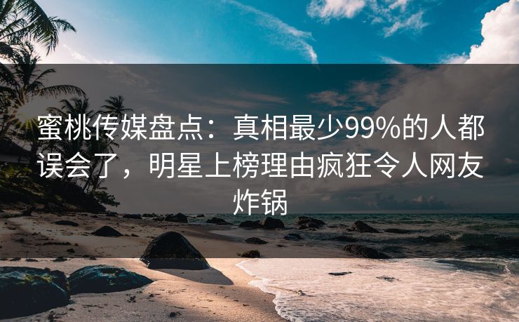 蜜桃传媒盘点：真相最少99%的人都误会了，明星上榜理由疯狂令人网友炸锅