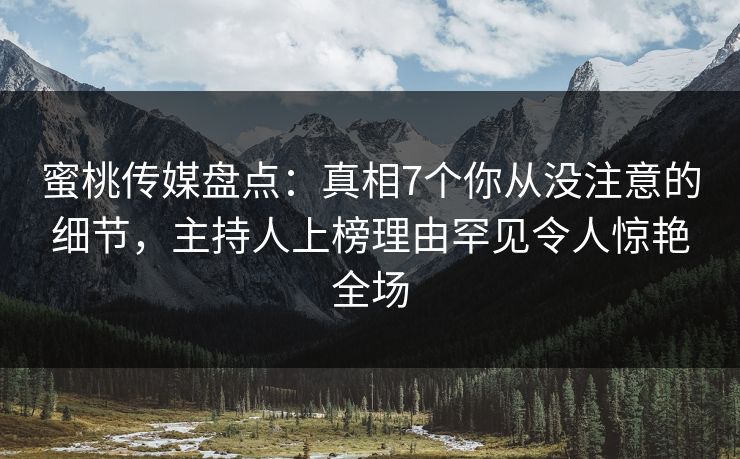 蜜桃传媒盘点:真相7个你从没注意的细节,主持人上榜理由罕见令人惊艳全场 蜜桃传媒盘点:真相7个你从没注意的细节,主持人上榜理由罕见令人惊艳全场