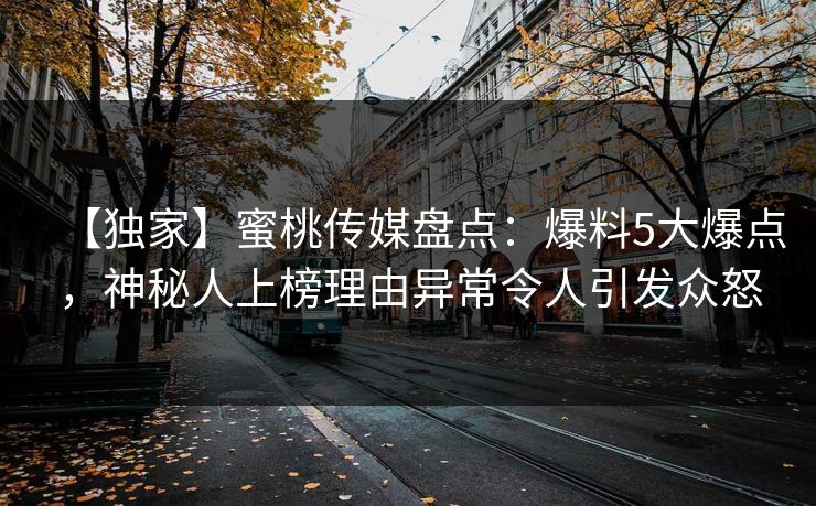 【独家】蜜桃传媒盘点：爆料5大爆点，神秘人上榜理由异常令人引发众怒
