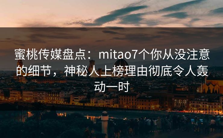 蜜桃传媒盘点：mitao7个你从没注意的细节，神秘人上榜理由彻底令人轰动一时