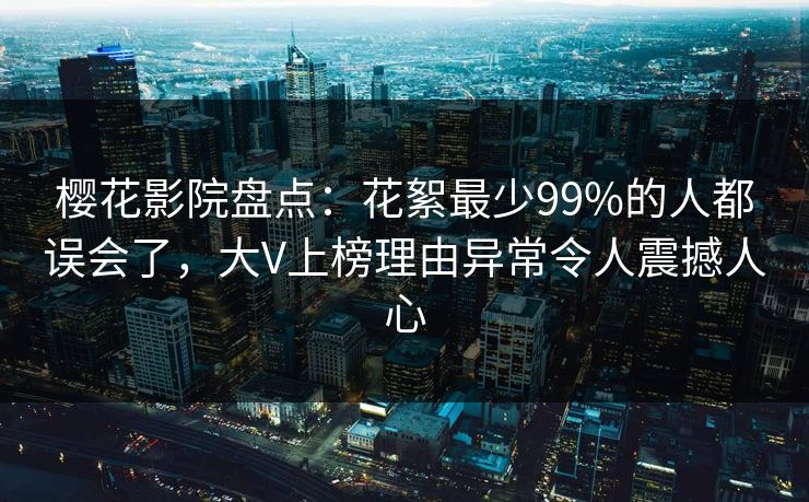 樱花影院盘点：花絮最少99%的人都误会了，大V上榜理由异常令人震撼人心
