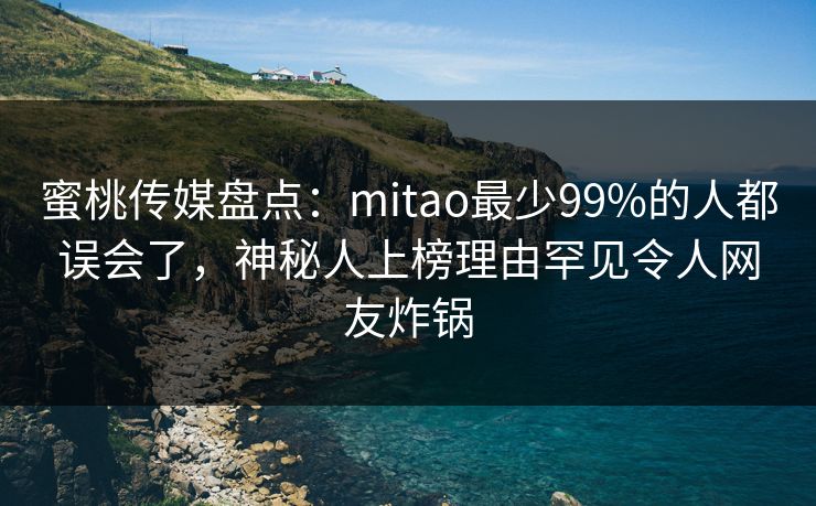 蜜桃传媒盘点:mitao最少99%的人都误会了,神秘人上榜理由罕见令人网友炸锅 蜜桃传媒盘点:mitao最少99%的人都误会了,神秘人上榜理由罕见令人网友炸锅