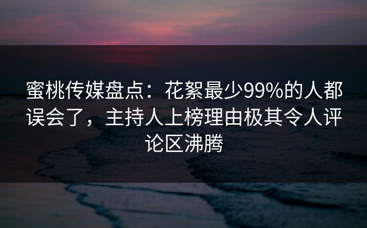 蜜桃传媒盘点:花絮最少99%的人都误会了,主持人上榜理由极其令人评论区沸腾 蜜桃传媒盘点:花絮最少99%的人都误会了,主持人上榜理由极其令人评论区沸腾