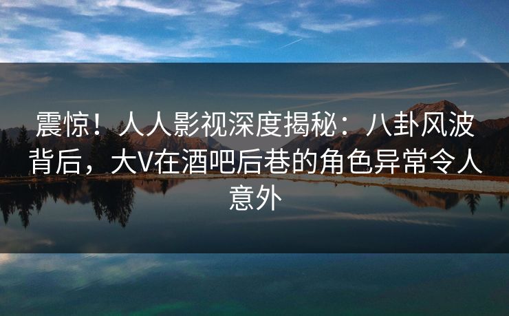震惊!人人影视深度揭秘:八卦风波背后,大V在酒吧后巷的角色异常令人意外 震惊!人人影视深度揭秘:八卦风波背后,大V在酒吧后巷的角色异常令人意外