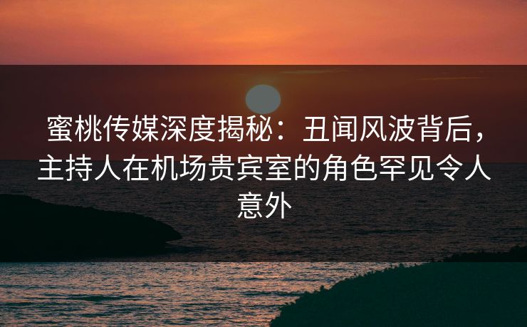 蜜桃传媒深度揭秘:丑闻风波背后,主持人在机场贵宾室的角色罕见令人意外 蜜桃传媒深度揭秘:丑闻风波背后,主持人在机场贵宾室的角色罕见令人意外