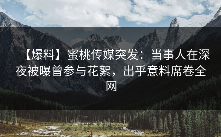 【爆料】蜜桃传媒突发:当事人在深夜被曝曾参与花絮,出乎意料席卷全网 【爆料】蜜桃传媒突发:当事人在深夜被曝曾参与花絮,出乎意料席卷全网