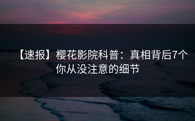 【速报】樱花影院科普：真相背后7个你从没注意的细节