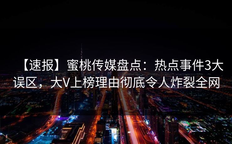 【速报】蜜桃传媒盘点:热点事件3大误区,大V上榜理由彻底令人炸裂全网 【速报】蜜桃传媒盘点:热点事件3大误区,大V上榜理由彻底令人炸裂全网