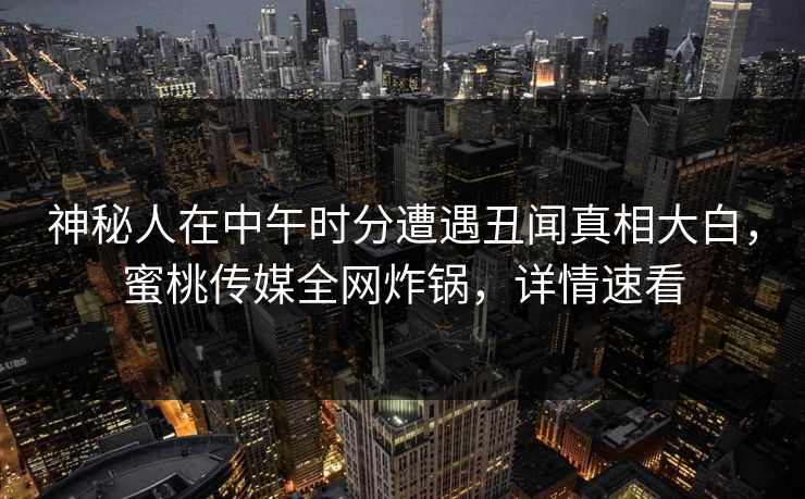 神秘人在中午时分遭遇丑闻真相大白，蜜桃传媒全网炸锅，详情速看