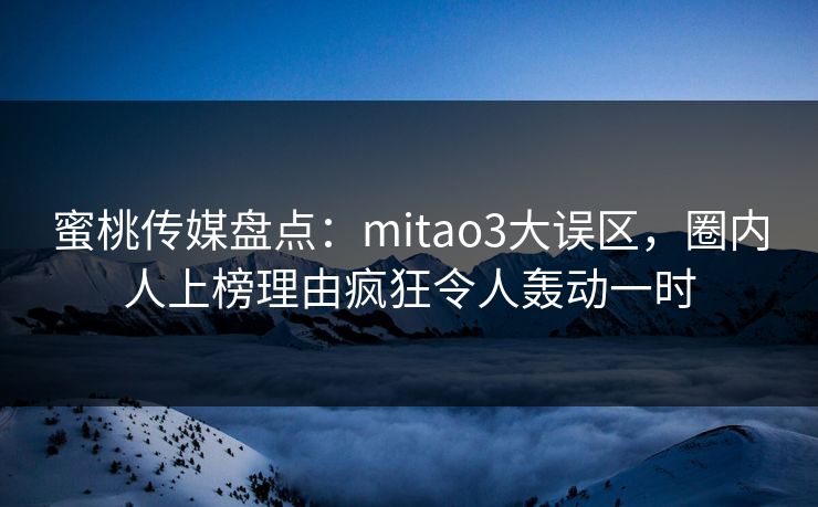 蜜桃传媒盘点:mitao3大误区,圈内人上榜理由疯狂令人轰动一时 蜜桃传媒盘点:mitao3大误区,圈内人上榜理由疯狂令人轰动一时