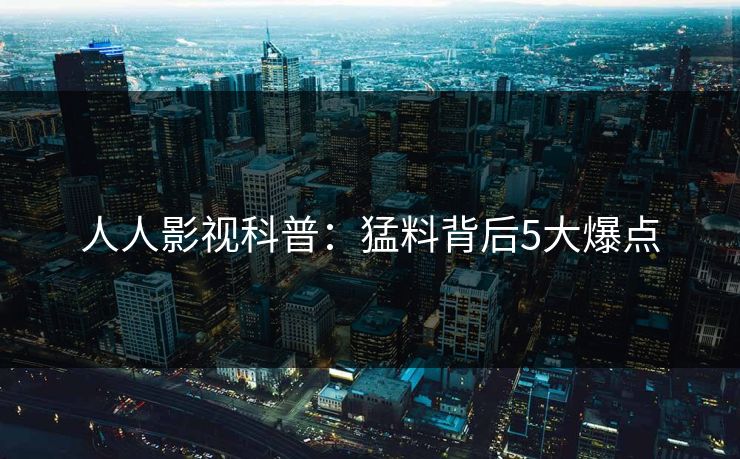 人人影视科普：猛料背后5大爆点
