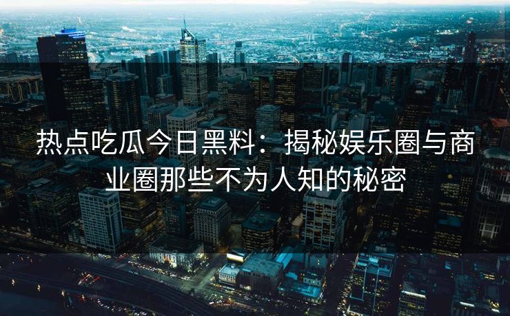 热点吃瓜今日黑料：揭秘娱乐圈与商业圈那些不为人知的秘密
